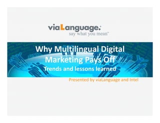Why Multilingual Digital 
Marketing Pays Off
Trends and lessons learned 
Trends and lessons learned
Presented by viaLanguage and Intel

 