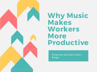 Why Music
Makes
Workers
More
Productive
Presented by Jason Aaron
Bragg
 