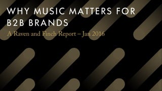 WHY MUSIC MATTERS FOR
B2B BRANDS
A Raven and Finch Report – Jan 2016
 