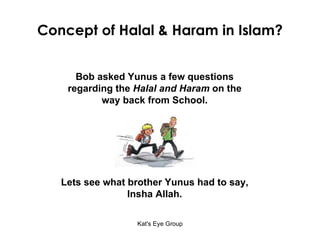 Concept of Halal & Haram in Islam? Bob asked Yunus a few questions regarding the  Halal and Haram  on the way back from School. Lets see what brother Yunus had to say, Insha Allah. 