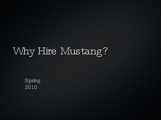 Why Hire Mustang? Spring 2010 