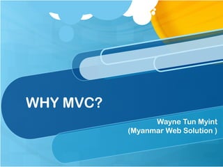 WHY MVC?
Wayne Tun Myint
(Myanmar Web Solution )

 