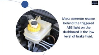 Most common reason
behind the triggered
ABS light on the
dashboard is the low
level of brake fluid.
 