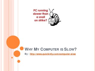 WHY MY COMPUTER IS SLOW?
By : http://www.quickinfy.com/computer-slow
 