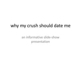 why my crush should date me

    an informative slide-show
           presentation
 
