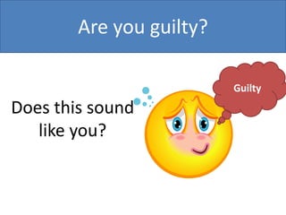 Are you guilty?
Guilty

Does this sound
like you?

 