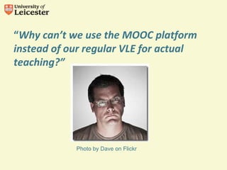 “Why can’t we use the MOOC platform
instead of our regular VLE for actual
teaching?”
Photo by Dave on Flickr
 