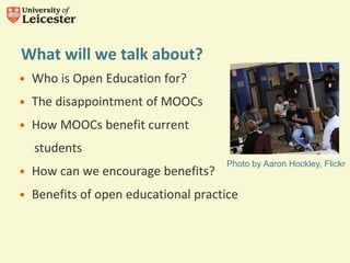 What will we talk about?
Photo by Aaron Hockley, Flickr
• Who is Open Education for?
• The disappointment of MOOCs
• How MOOCs benefit current
students
• How can we encourage benefits?
• Benefits of open educational practice
 
