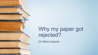 Why my paper got
rejected?
Dr Nithin Kalorth
 
