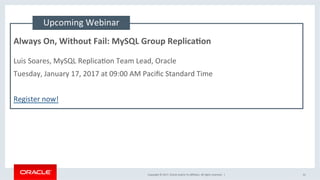 Copyright	©	2017,	Oracle	and/or	its	aﬃliates.	All	rights	reserved.		|	
Always	On,	Without	Fail:	MySQL	Group	ReplicaEon	
	
Luis	Soares,	MySQL	ReplicaNon	Team	Lead,	Oracle		
Tuesday,	January	17,	2017	at	09:00	AM	Paciﬁc	Standard	Time	
	
Register	now!	
Upcoming	Webinar	
41	
 