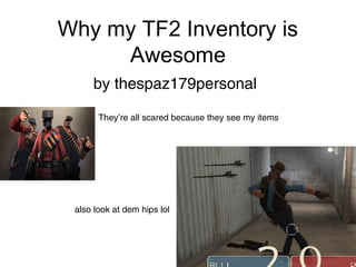 Why my TF2 Inventory is
Awesome
by thespaz179personal
also look at dem hips lol
They’re all scared because they see my items
 