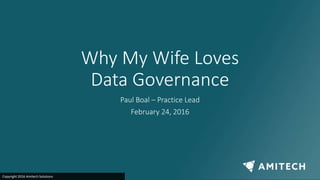 Why My Wife Loves
Data Governance
Paul Boal – Practice Lead
February 24, 2016
Copyright 2016 Amitech Solutions
 