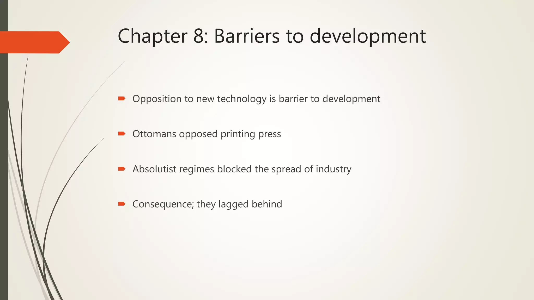Chapter 8: Barriers to development
 Opposition to new technology is barrier to development
 Ottomans opposed printing press
 Absolutist regimes blocked the spread of industry
 Consequence; they lagged behind
 