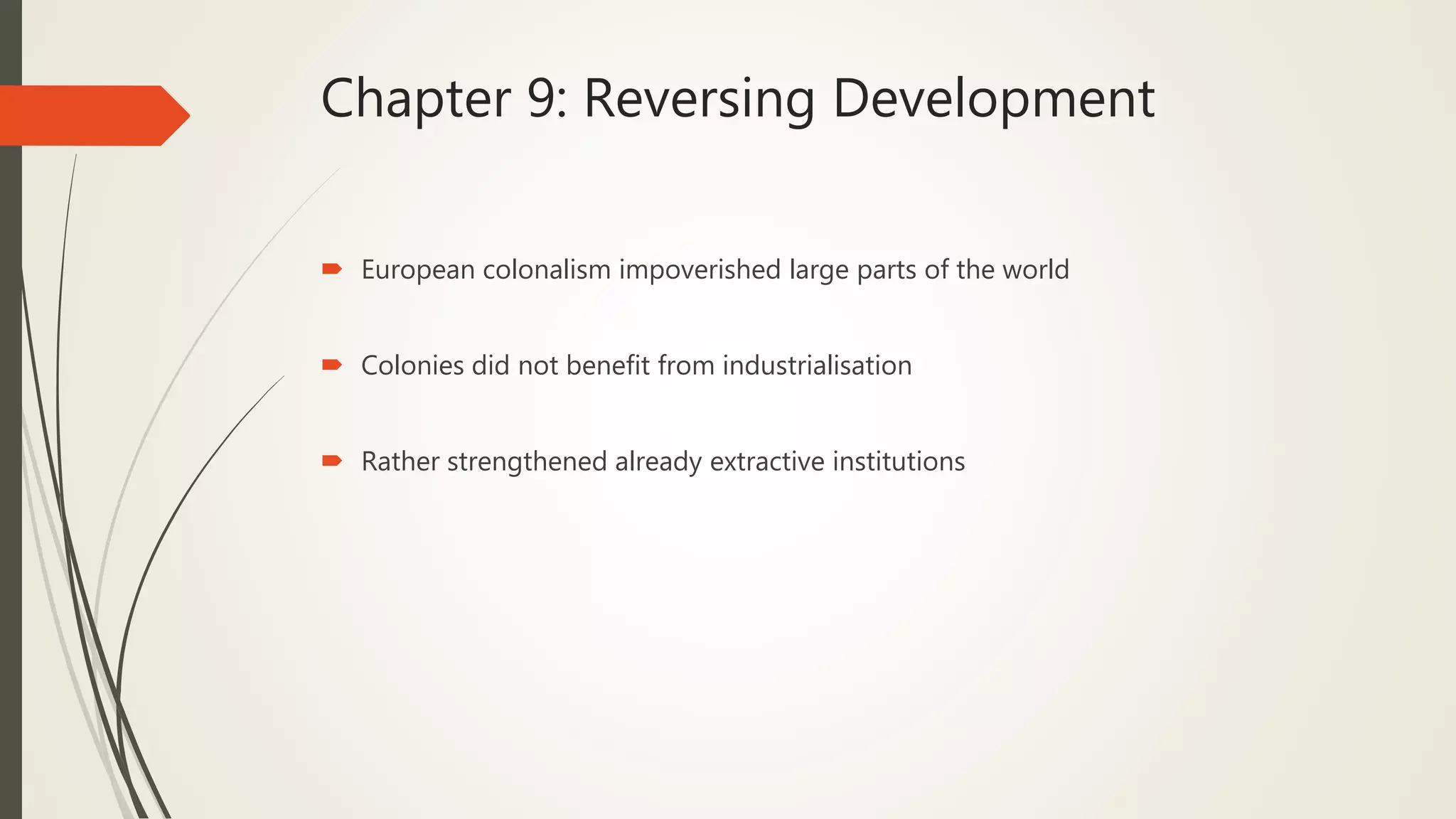 Chapter 9: Reversing Development
 European colonalism impoverished large parts of the world
 Colonies did not benefit from industrialisation
 Rather strengthened already extractive institutions
 