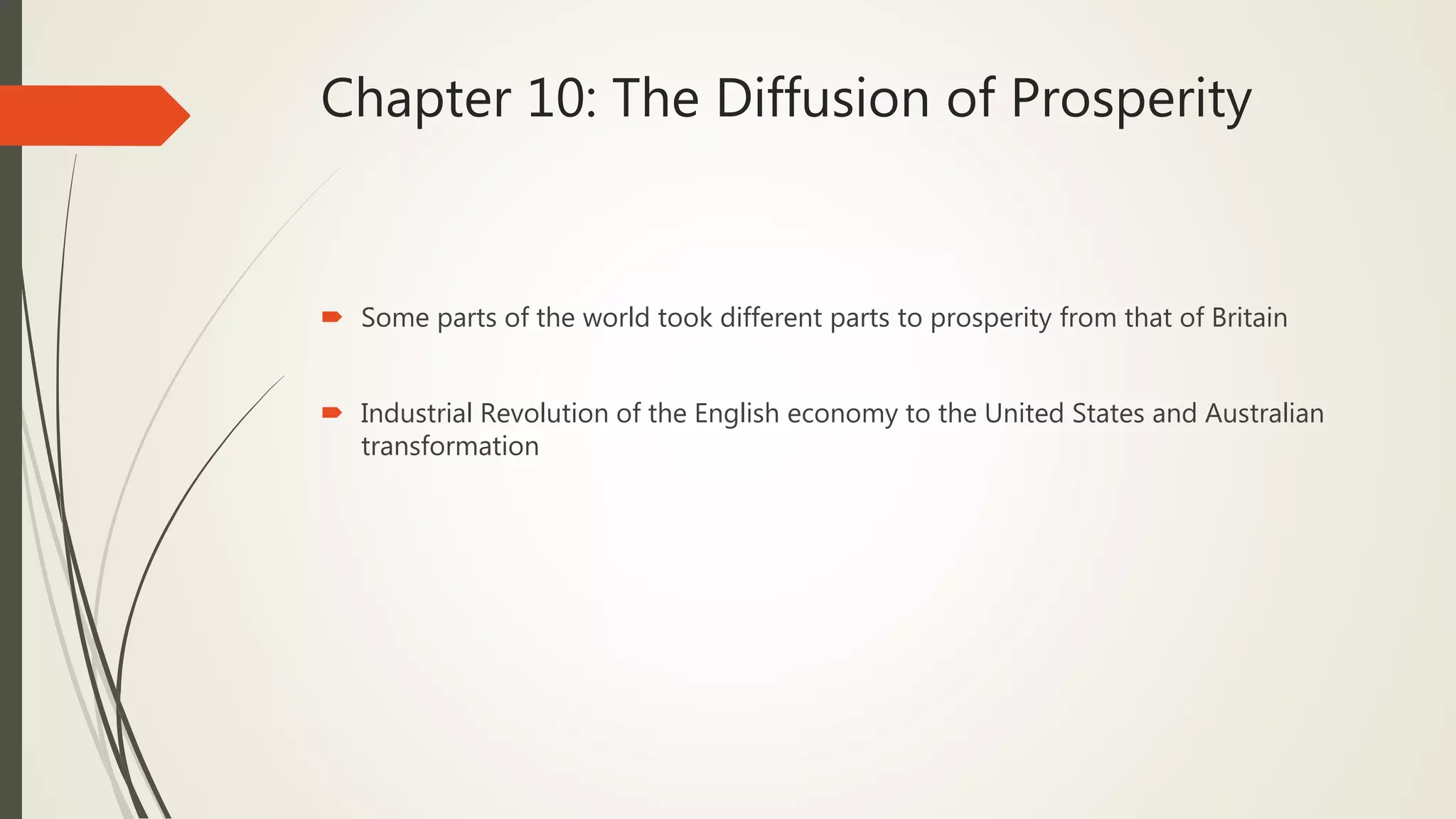 Chapter 10: The Diffusion of Prosperity
 Some parts of the world took different parts to prosperity from that of Britain
 Industrial Revolution of the English economy to the United States and Australian
transformation
 