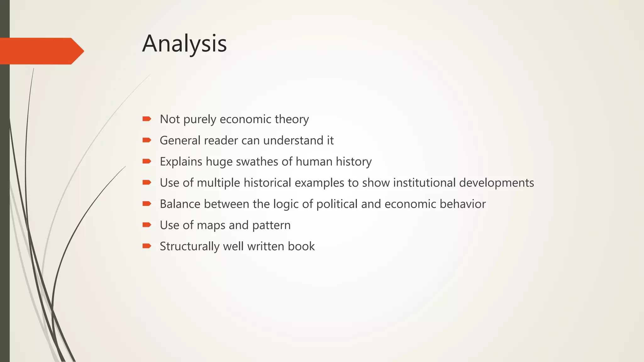 Analysis
 Not purely economic theory
 General reader can understand it
 Explains huge swathes of human history
 Use of multiple historical examples to show institutional developments
 Balance between the logic of political and economic behavior
 Use of maps and pattern
 Structurally well written book
 