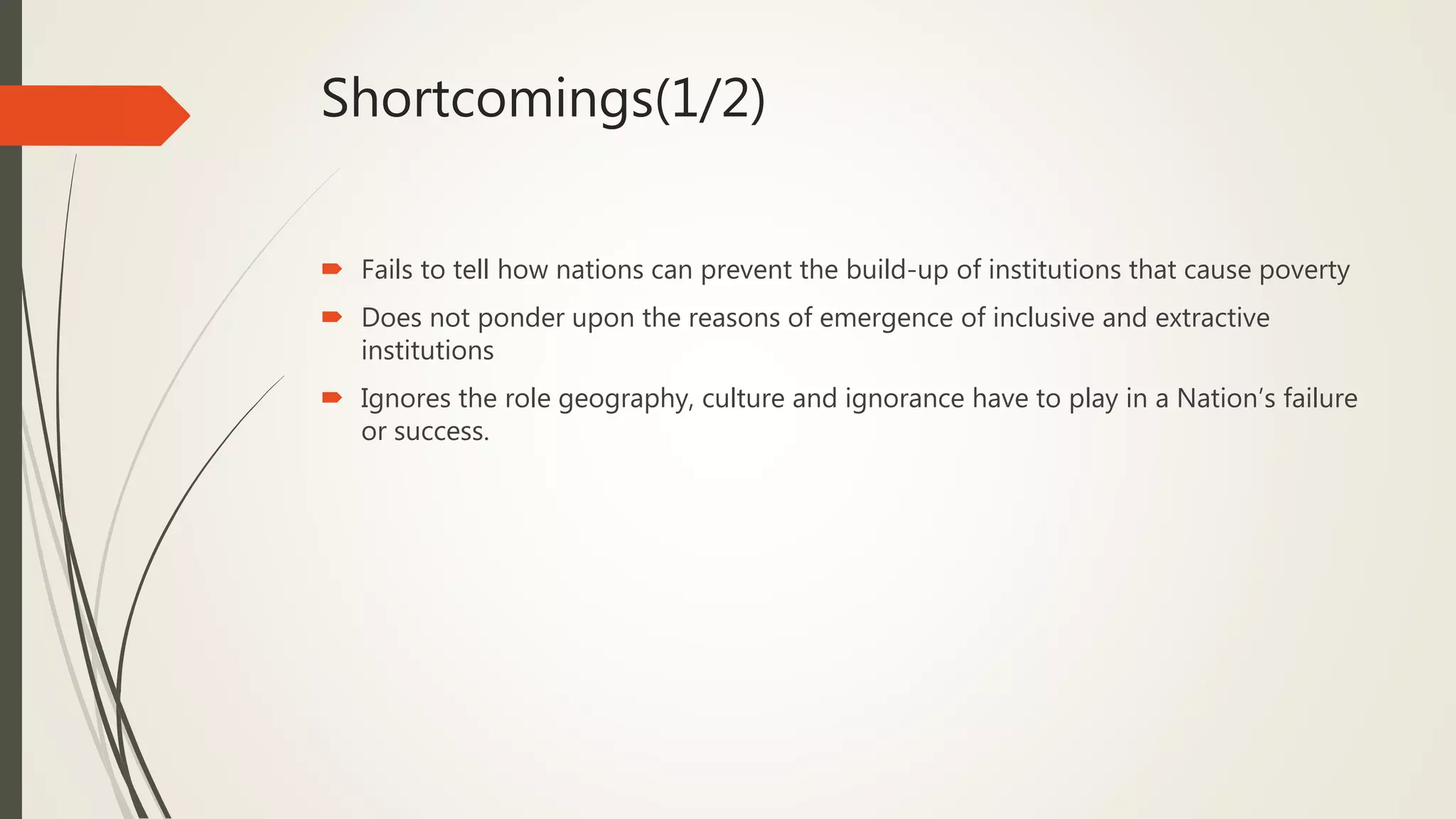 Shortcomings(1/2)
 Fails to tell how nations can prevent the build-up of institutions that cause poverty
 Does not ponder upon the reasons of emergence of inclusive and extractive
institutions
 Ignores the role geography, culture and ignorance have to play in a Nation’s failure
or success.
 
