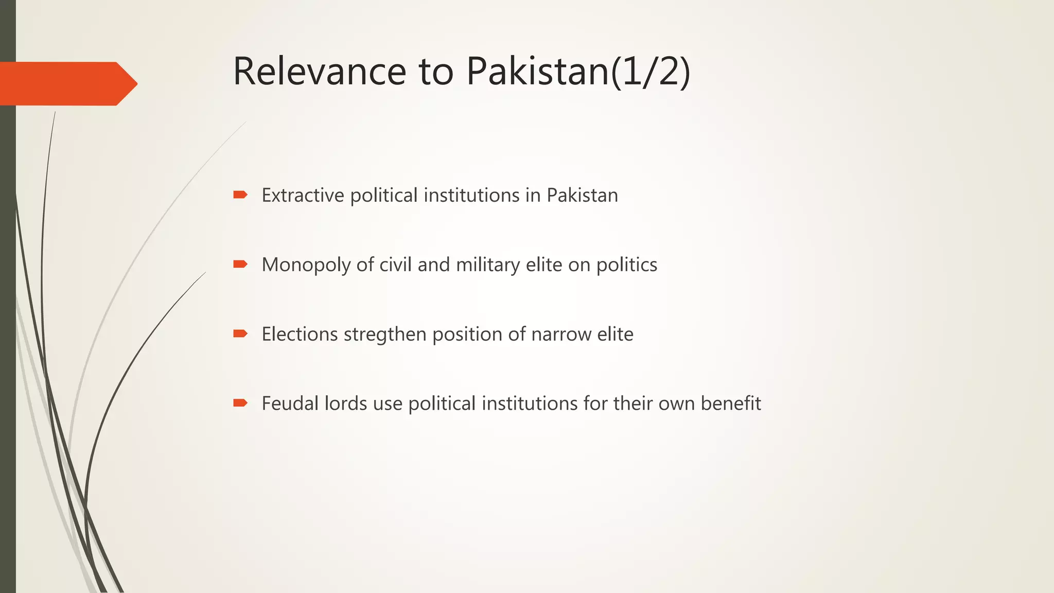 Relevance to Pakistan(1/2)
 Extractive political institutions in Pakistan
 Monopoly of civil and military elite on politics
 Elections stregthen position of narrow elite
 Feudal lords use political institutions for their own benefit
 
