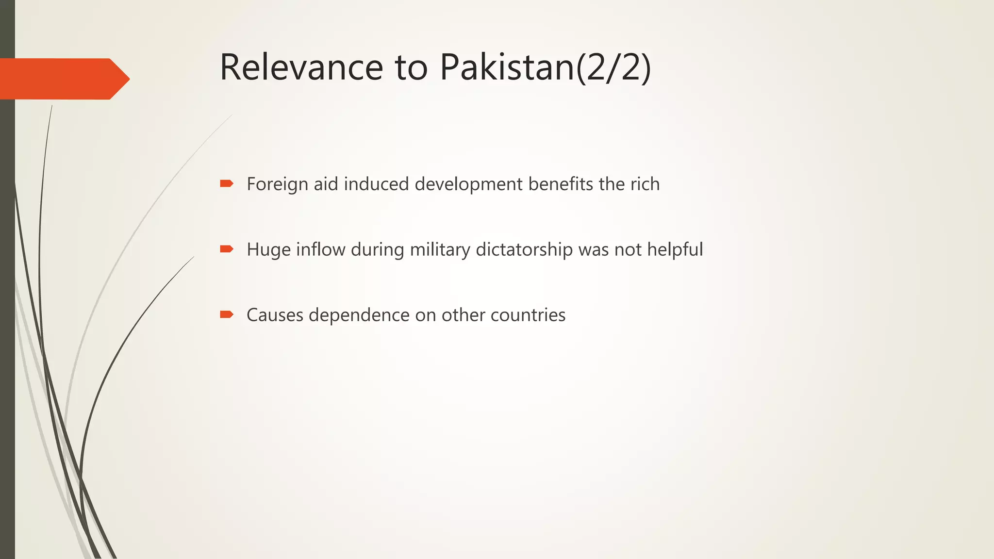 Relevance to Pakistan(2/2)
 Foreign aid induced development benefits the rich
 Huge inflow during military dictatorship was not helpful
 Causes dependence on other countries
 