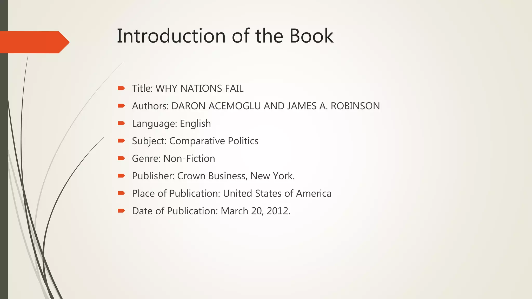 Introduction of the Book
 Title: WHY NATIONS FAIL
 Authors: DARON ACEMOGLU AND JAMES A. ROBINSON
 Language: English
 Subject: Comparative Politics
 Genre: Non-Fiction
 Publisher: Crown Business, New York.
 Place of Publication: United States of America
 Date of Publication: March 20, 2012.
 