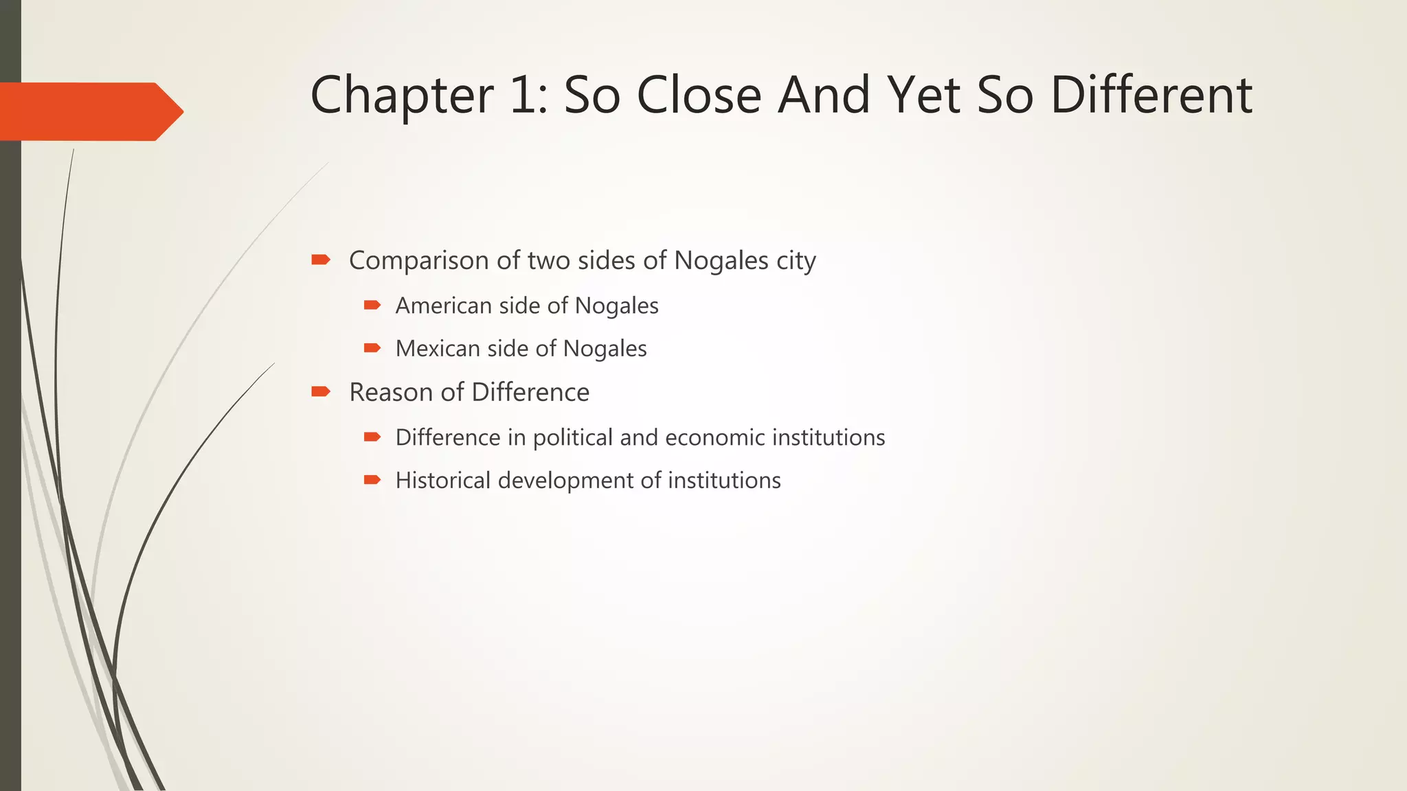 Chapter 1: So Close And Yet So Different
 Comparison of two sides of Nogales city
 American side of Nogales
 Mexican side of Nogales
 Reason of Difference
 Difference in political and economic institutions
 Historical development of institutions
 