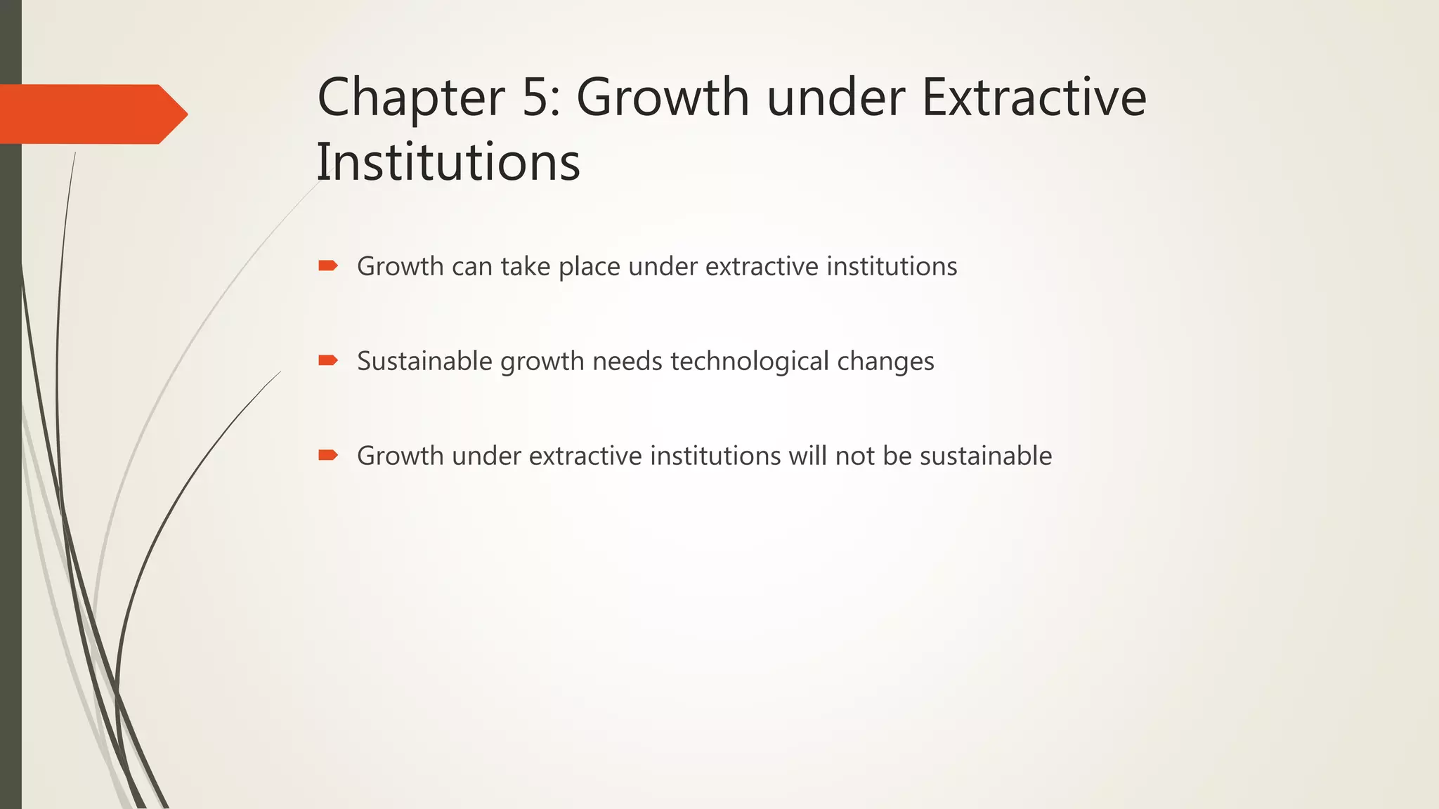 Chapter 5: Growth under Extractive
Institutions
 Growth can take place under extractive institutions
 Sustainable growth needs technological changes
 Growth under extractive institutions will not be sustainable
 
