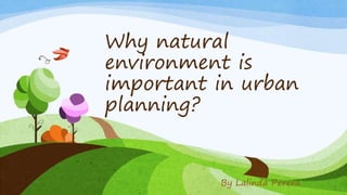 Why natural
environment is
important in urban
planning?
By Lalinda Perera
 
