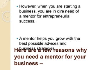 2. You are likely to get
more success –
 A mentor’s advice play a huge role in
your business’ success.
 Research says th...