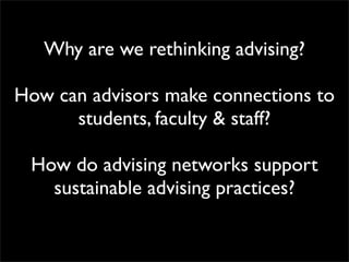 Why are we rethinking advising?

How can advisors make connections to
      students, faculty & staff?

 How do advising networks support
   sustainable advising practices?
 