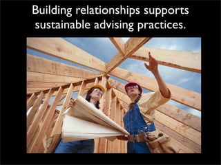 Building relationships supports
sustainable advising practices.
 