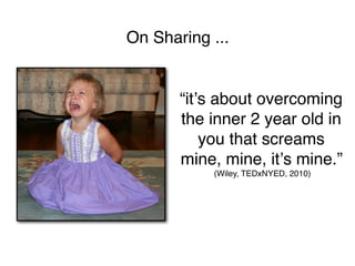 On Sharing ...


       “itʼs about overcoming
       the inner 2 year old in
           you that screams
       mine, mine, itʼs mine.”
           (Wiley, TEDxNYED, 2010)
 