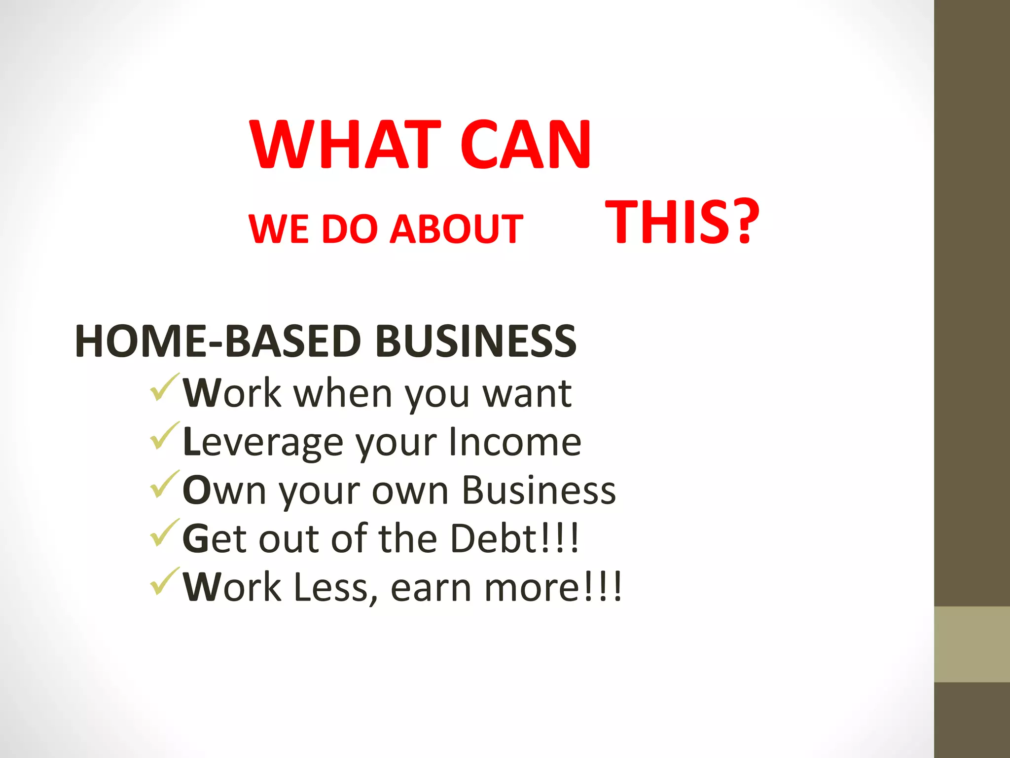 WHAT CAN
WE DO ABOUT THIS?
HOME-BASED BUSINESS
Work when you want
Leverage your Income
Own your own Business
Get out of the Debt!!!
Work Less, earn more!!!
 