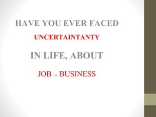 HAVE YOU EVER FACED
UNCERTAINTANTY
IN LIFE, ABOUT
JOB OR BUSINESS
 