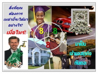 ิ่ ่ ุ
   สงทีคณ
   ต้องการ
        ้
เหล่านีจะได้มา
  อย่างไร?
 เมือไหร่!
    ่            8       8
                     8
 