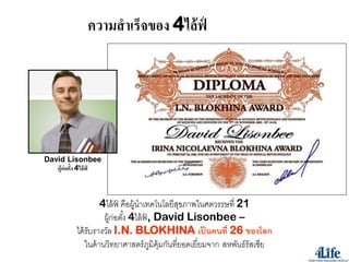 ความสาเร็จของ 4ไล้ ฟ์




David Lisonbee
   ผู้ก่อตั้ง 4ไล้ ฟ์



                     4ไล้ ฟ คือผู้นำเทคโนโลยีสขภำพในศตวรรษที่ 21
                            ์                  ุ
                      ผู้ก่อตัง้ 4ไล้ ฟ, David Lisonbee –
                                       ์
           ได้ รับรำงวัล I.N. BLOKHINA เป็ นคนที่ 26 ของโลก
               ในด้ ำนวิทยำศำสตร์ ภมิค้ มกันที่ยอดเยี่ยมจำก สหพันธ์รัสเซีย
                                         ู ุ
 