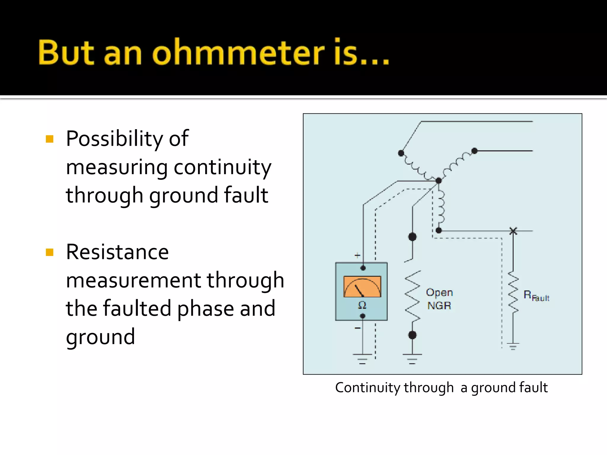  Possibility of
measuring continuity
through ground fault
 Resistance
measurement through
the faulted phase and
ground
 Continuity through a
fault
Continuity through a ground fault
 