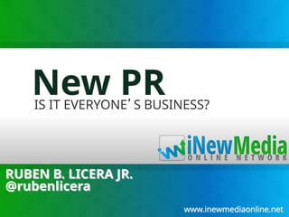 New PR
    IS IT EVERYONE’S BUSINESS?




RUBEN B. LICERA JR.
@rubenlicera
                          www.inewmediaonline.net
 