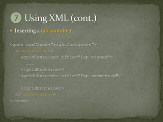  Inserting a tab container

<zone cssClass="rightContainer">
  <tabContainer>
    <gridContainer title="Top viewed">
      ...
    </gridContainer>
    <gridContainer title="Top commented">
      ...
    </gridContainer>
  </tabContainer>
</zone>
 