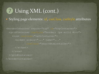  Styling page elements: id, cssClass, cssStyle attributes

<borderContainer region="top" id="topContainer">
  <gridContainer cssStyle="border: 1px solid #ccc">
    <zone cssClass="leftContainer">
      <widget module="..." name="..."
              cssClass="searchBoxContainer">
      </widget>
    </zone>
  </gridContainer>
</borderContainer>
 