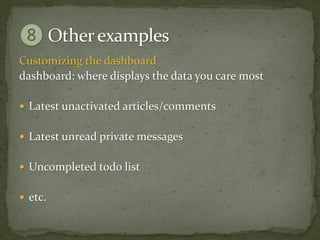 Customizing the dashboard
dashboard: where displays the data you care most

 Latest unactivated articles/comments


 Latest unread private messages


 Uncompleted todo list


 etc.
 