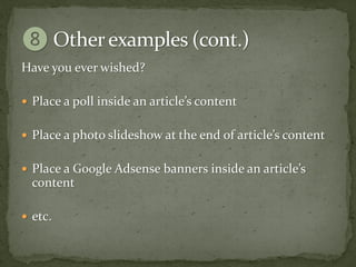 Have you ever wished?

 Place a poll inside an article’s content


 Place a photo slideshow at the end of article’s content


 Place a Google Adsense banners inside an article’s
  content

 etc.
 