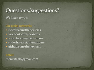 We listen to you!

On social networks
 twitter.com/thenextcms
 facebook.com/nextcms
 youtube.com/thenextcms
 slideshare.net/thenextcms
 github.com/thenextcms


Email
thenextcms@gmail.com
 