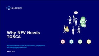 May 3, 2017
Why NFV Needs
TOSCA
Michael Brenner, Chief Architect NFV, GigaSpaces
michael@gigaspaces.com
 