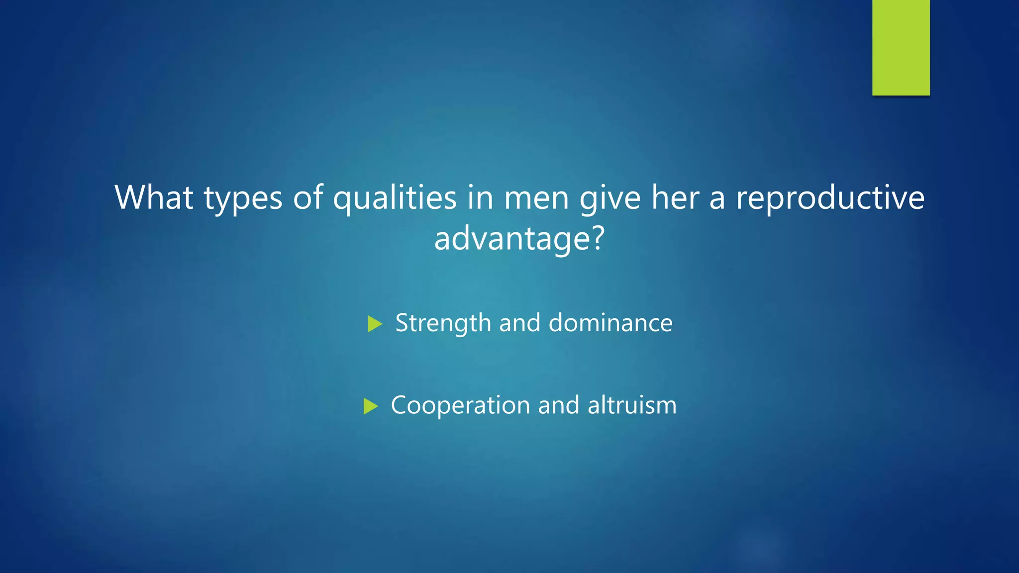 What types of qualities in men give her a reproductive
advantage?
 Strength and dominance
 Cooperation and altruism
 