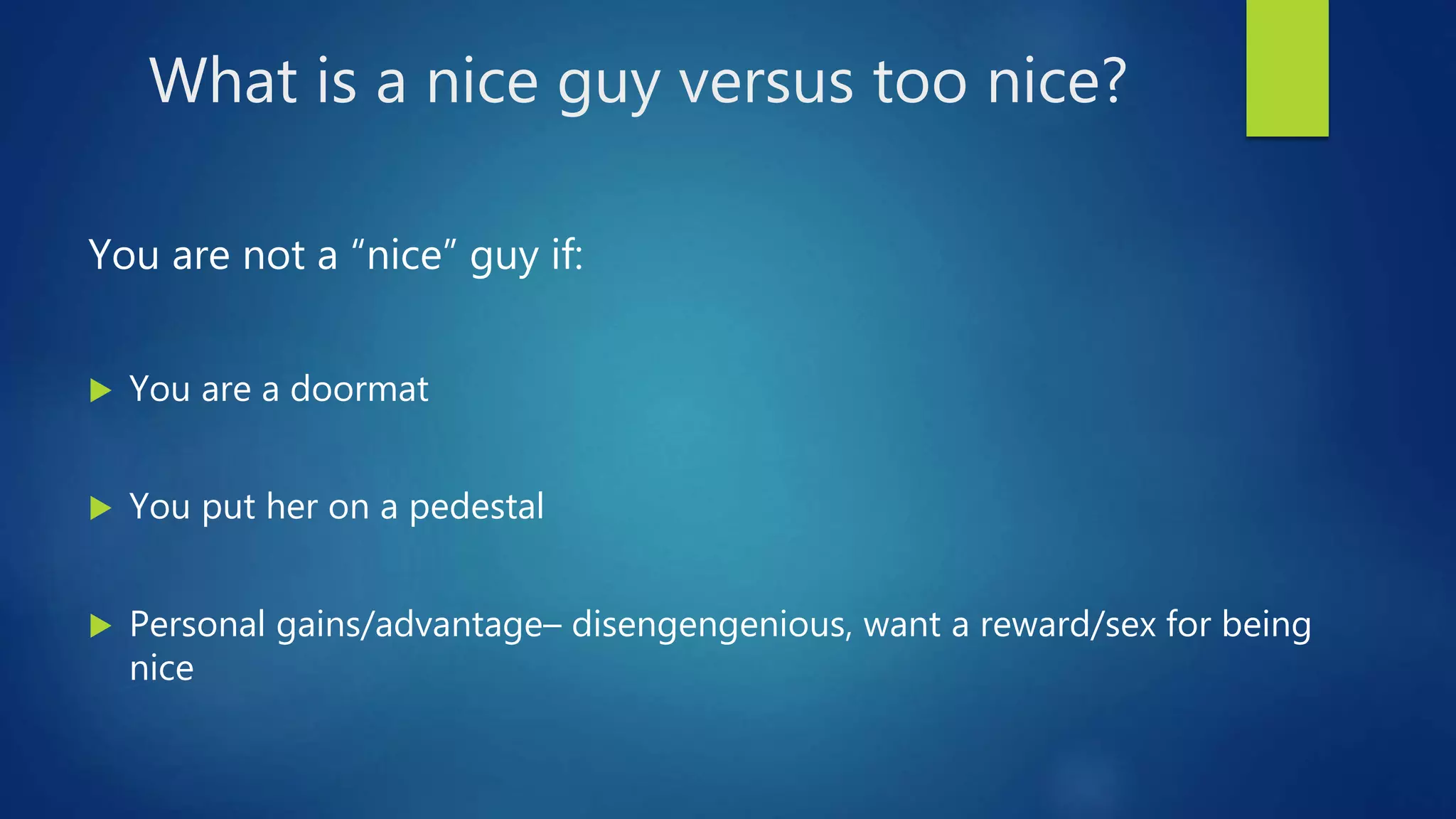 What is a nice guy versus too nice?
You are not a “nice” guy if:
 You are a doormat
 You put her on a pedestal
 Personal gains/advantage– disengengenious, want a reward/sex for being
nice
 