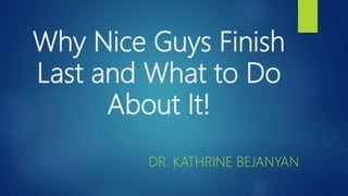 Why Nice Guys Finish
Last and What to Do
About It!
DR. KATHRINE BEJANYAN
 