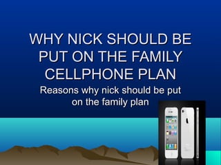 WHY NICK SHOULD BEWHY NICK SHOULD BE
PUT ON THE FAMILYPUT ON THE FAMILY
CELLPHONE PLANCELLPHONE PLAN
Reasons why nick should be putReasons why nick should be put
on the family planon the family plan
 