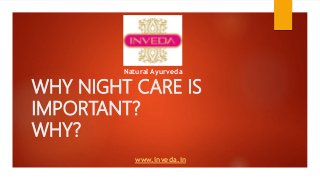 WHY NIGHT CARE IS
IMPORTANT?
WHY?
www.inveda.in
Natural Ayurveda
 