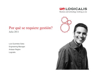Por qué se requiere gestión?
Julio 2011



Luis Guembes Saba
Engineering Manager
Andean Region
Logicalis
 