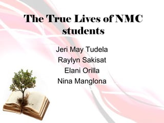 The True Lives of NMC
      students
     Jeri May Tudela
      Raylyn Sakisat
       Elani Orilla
     Nina Manglona
 